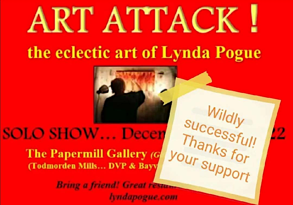 Art Attack ! Solo show, The Papermill Gallery, December 7–18, 2022 — Wildly successful! Thanks for your support. 